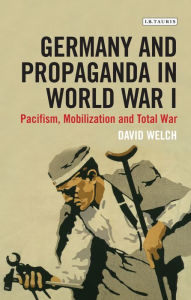 Title: Germany and Propaganda in World War I: Pacifism, Mobilization and Total War, Author: David Welch