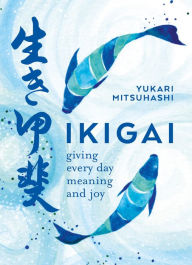 Title: Ikigai: Giving every day meaning and joy, Author: Yukari Mitsuhashi