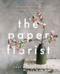 Title: The Paper Florist: Create and display stunning paper flowers, Author: Suzi Mclaughlin