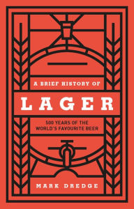 Title: A Brief History of Lager: 500 Years of the World's Favourite Beer, Author: Mark Dredge