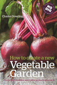 Title: How to Create a New Vegetable Garden: Producing a beautiful and fruitful garden from scratch, Author: Charles Dowding