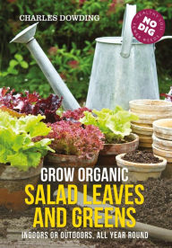 Title: Grow Organic Salad Leaves and Greens: Indoors or outdoors, all year round, Author: Charles Dowding