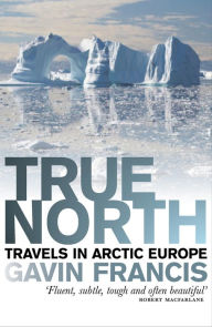Title: True North: Travels in Arctic Europe, Author: Gavin Francis