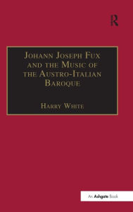 Title: Johann Joseph Fux and the Music of the Austro-Italian Baroque / Edition 1, Author: Harry White