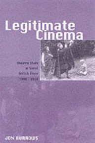 Title: Legitimate Cinema: Theatre Stars in Silent British Films, 1908-1918, Author: Jon Burrows