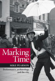 Title: Marking Time: Performance, Archaeology and the City, Author: Mike Pearson