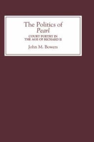 Title: The Politics of <I>Pearl</I>: Court Poetry in the Age of Richard II, Author: John M. Bowers