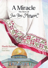 Title: A Miracle: The Story of Isa ibn Maryam (AS), Author: Hanifa Rahman