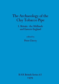 Title: The Archaeology of the Clay Tobacco Pipe I: Britain - the Midlands and Eastern England, Author: Peter Davey
