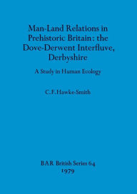 Title: Man-Land Relations in Prehistoric Britain - the Dove-Derwent Interfluve, Derbyshire: A Study in Human Ecology, Author: C F Hawke-Smith