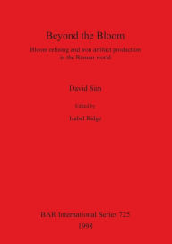 Title: Beyond the Bloom: Bloom Refining and Iron Artifacts Production in the Roman World, Author: David Sim