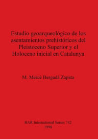 Title: Estudio Geoarqueologico de Los Asentamientos Prehistoricos Del Pleistoceno Superior Y El Holoceno Inicial En Catalunya, Author: M.Merce Bergada Zapata