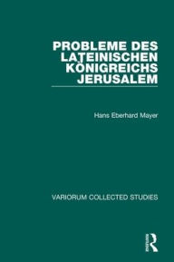 Title: Probleme des lateinischen Königreichs Jerusalem, Author: Hans Eberhard Mayer
