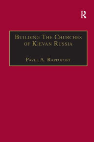Title: Building the Churches of Kievan Russia / Edition 1, Author: Pavel A. Rappoport