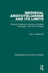 Title: Medieval Aristotelianism and its Limits: Classical Traditions in Moral and Political Philosophy, 12th-15th Centuries / Edition 1, Author: Cary J. Nederman