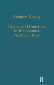 Title: Courts and Courtiers in Renaissance Northern Italy / Edition 1, Author: Stephen Kolsky