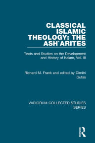 Title: Classical Islamic Theology: The Ash`arites: Texts and Studies on the Development and History of Kalam, Vol. III / Edition 1, Author: Richard M. Frank