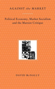 Title: Against the Market: Political Economy, Market Socialism and the Marxist Critique, Author: David McNally