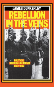 Title: Rebellion in the Veins: Political Struggle in Bolivia, 1952-82, Author: James Dunkerley
