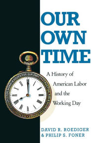 Title: Our Own Time: A History of American Labor and the Working Day, Author: Philip S. Foner