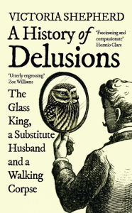 Title: A History of Delusions: The Glass King, a Substitute Husband and a Walking Corpse, Author: Victoria Shepherd