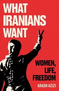Title: What Iranians Want: Women, Life, Freedom, Author: Arash Azizi