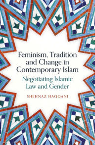 Title: Feminism, Tradition and Change in Contemporary Islam: Negotiating Islamic Law and Gender, Author: Shehnaz Haqqani