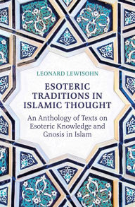 Title: Esoteric Traditions in Islamic Thought: An Anthology of Texts on Esoteric Knowledge and Gnosis in Islam, Author: Leonard Lewisohn