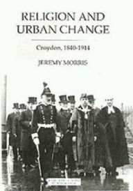 Title: Religion and Urban Change: Croydon, 1840-1914, Author: J.N. Morris