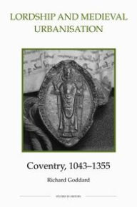 Title: Lordship and Medieval Urbanisation: Coventry, 1043-1355, Author: Richard Goddard
