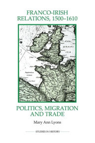Title: Franco-Irish Relations, 1500-1610: Politics, Migration and Trade, Author: Mary Ann Lyons