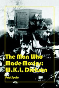 Title: The Man Who Made Movies: W.K.L. Dickson, Author: Paul Spehr