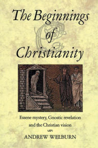 Title: The Beginnings of Christianity: Essene Mystery, Gnostic Revelation and the Christian Vision / Edition 2, Author: Andrew Welburn