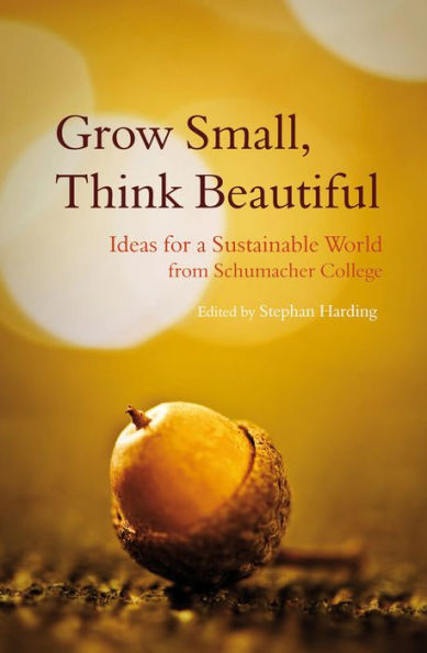 Grow Small, Think Beautiful: Ideas for a Sustainable World from Schumacher College