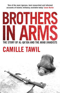 Title: Brothers in Arms: The Story of Al-Qa'ida and the Arab Jihadists, Author: Camille Tawil