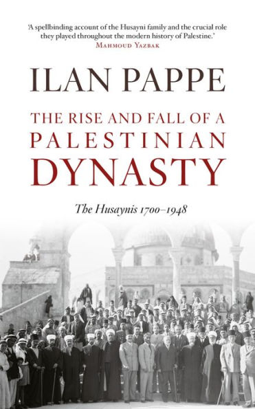 The Rise and Fall of a Palestinian Dynasty: The Husaynis 1700 - 1948