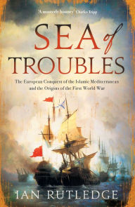 Title: Sea of Troubles: The European Conquest of the Islamic Mediterranean and the Origins of the First World War, Author: Ian Rutledge