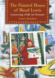Title: The Painted House of Maud Lewis: Conserving a Folk Art Treasure, Author: Laurie Hamilton