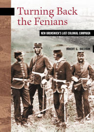 Title: Turning Back the Fenians: New Brunswick's Last Colonial Campaign, Author: Robert L. Dallison