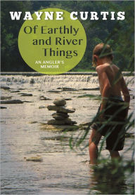 Title: Of Earthly and River Things: An Angler's Memoir, Author: Wayne Curtis