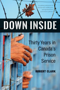 Title: Down Inside : Thirty Years in Canada's Prison Service, Author: Robert Clark