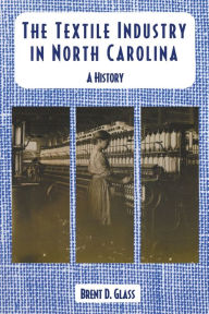 Title: The Textile Industry in North Carolina: A History, Author: Brent D. Glass
