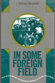 Title: In Some Foreign Field: Four British Graves and Submarine Warfare on the North Carolina Outer Banks, Author: VanLoan Naisawald