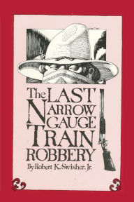 Title: The Last Narrow Gauge Train Robbery, Author: Robert K Swisher Jr