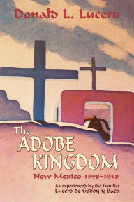 Title: The Adobe Kingdom: New Mexico 1598-1958 as experienced by the families Lucero de Godoy y Baca, Author: Donald L Lucero