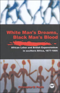 Title: White Men's Dreams, Black Men's Blood: African Labor and British Expansionism in Southern Africa, 1877-1895, Author: Christopher M. Paulin