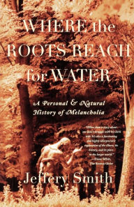 Title: Where the Roots Reach for Water: A Personal and Natural History of Melancholia, Author: Jeffery Smith