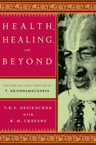 Title: Health, Healing, and Beyond: Yoga and the Living Tradition of T. Krishnamacharya, Author: T. K. V. Desikachar