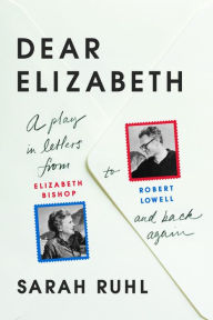 Title: Dear Elizabeth: A Play in Letters from Elizabeth Bishop to Robert Lowell and Back Again: A Play in Letters from Elizabeth Bishop to Robert Lowell and Back Again, Author: Sarah Ruhl