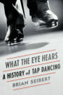 What the Eye Hears: A History of Tap Dancing